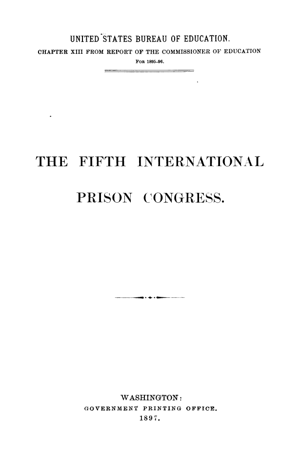 handle is hein.hoil/finterpc0001 and id is 1 raw text is: 



      UNITED STATES BUREAU OF EDUCATION.
CHAPTER XIII FROM REPORT OF THE COMMISSIONER OF EDUCATION
                 FOR 1895-96.













THE FIFTH INTERNATIONAL




       PRISON CONGRESS.












              ------- -  --- . 4-













              WASHINGTON:
        GOVERNMENT PRINTING OFFICE.
                  1897.


