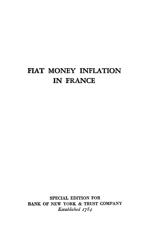 handle is hein.hoil/ftmifn0001 and id is 1 raw text is: 












FIAT MONEY INFLATION

        IN FRANCE






















        SPECIAL EDITION FOR
BANK OF NEW YORK & TRUST COMPANY
         Established 1781


