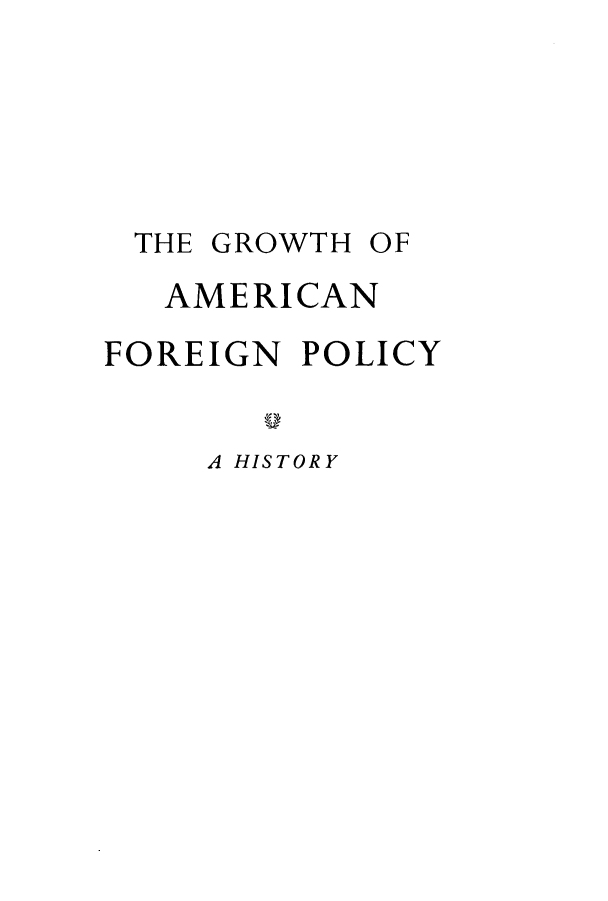 handle is hein.hoil/gamfohi0001 and id is 1 raw text is: THE GROWTH

OF

AMERICAN
FOREIGN POLICY
A HISTORY


