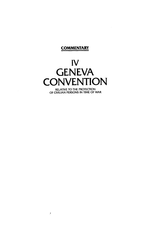 handle is hein.hoil/gcacwsaff0004 and id is 1 raw text is: COMMENTARY
IV
GENEVA
CON VENTION
RELATIVE TO THE PROTECWION
OF CMLIAN PERSONS IN TIME OF WAR


