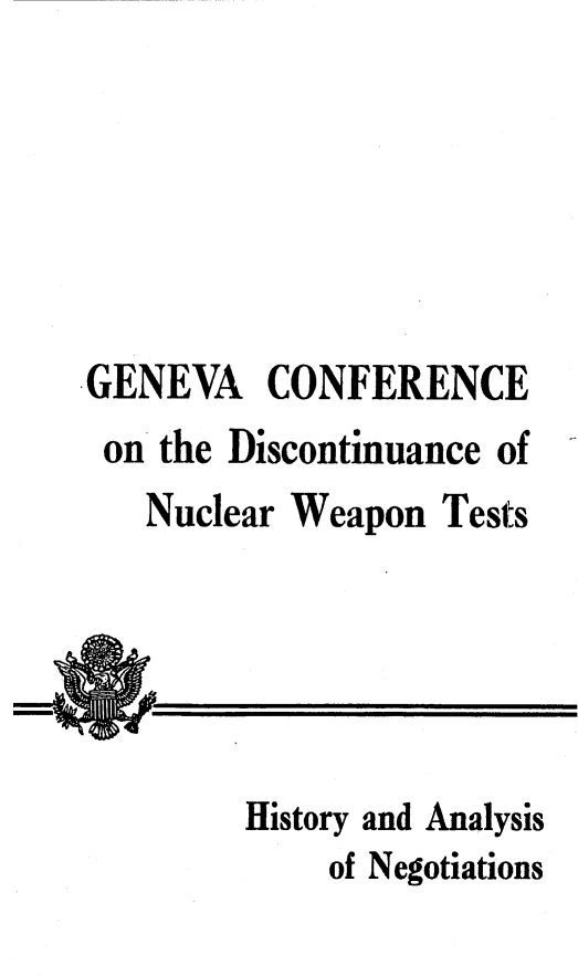 handle is hein.hoil/gcdnwt0001 and id is 1 raw text is: 






GENEVA CONFERENCE
on  the Discontinuance of
   Nuclear Weapon  Tests





        History and Analysis
             of Negotiations


