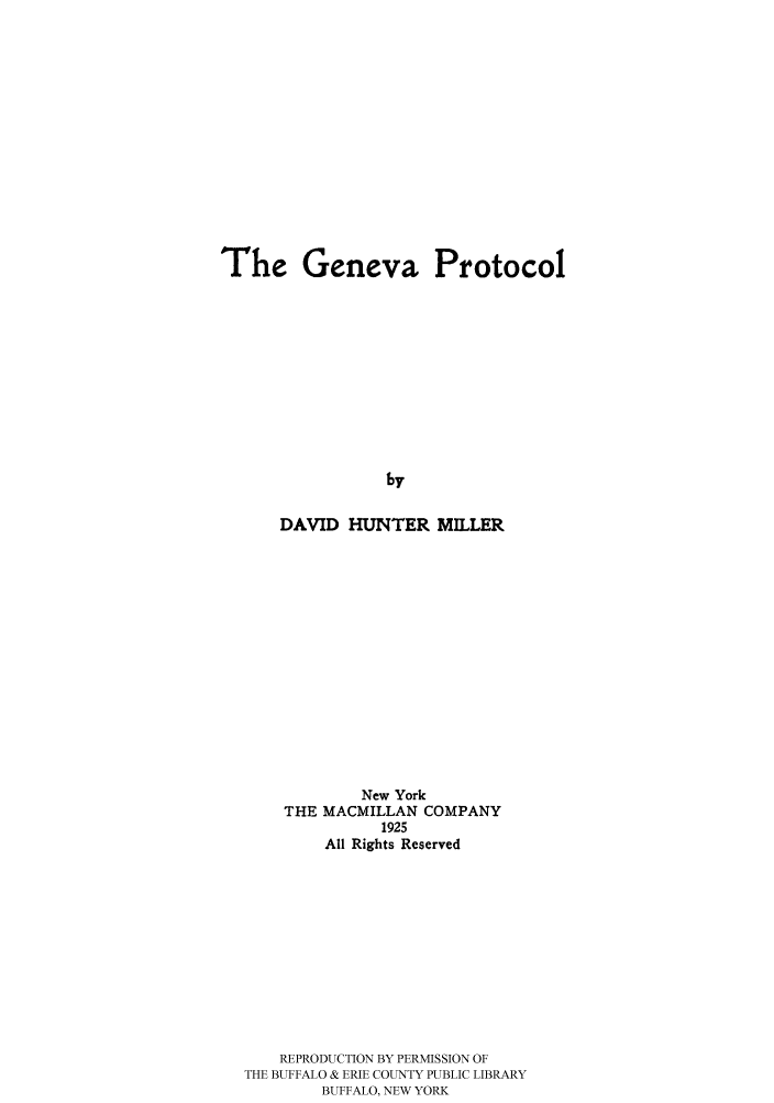 handle is hein.hoil/geneprot0001 and id is 1 raw text is: The Geneva Protocol
by
DAVID HUNTER MILLER

New York
THE MACMILLAN COMPANY
1925
All Rights Reserved
REPRODUCTION BY PERMISSION OF
THE BUFFALO & ERIE COUNTY PUBLIC LIBRARY
BUFFALO, NEW YORK


