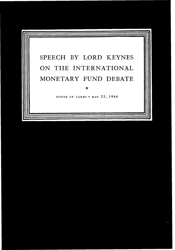 handle is hein.hoil/hykyf0001 and id is 1 raw text is: 







SPEECH BY LORD KEYNES
ON THE INTERNATIONAL
MONETARY FUND DEBATE

    HOUSE OF LORDS - MAY 23, 1944


