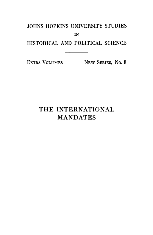 handle is hein.hoil/ianates0001 and id is 1 raw text is: JOHNS HOPKINS UNIVERSITY STUDIES
IN
HISTORICAL AND POLITICAL SCIENCE

EXTRA VOLUMES

NEW SERIES, No. 8

THE INTERNATIONAL
MANDATES


