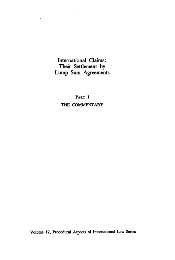 handle is hein.hoil/iimsets0001 and id is 1 raw text is: International Claims:
Their Settlement by
Lump Sum Agreements
PART I
THE COMMENTARY

Volume 12, Procedural Aspects of International Law Series


