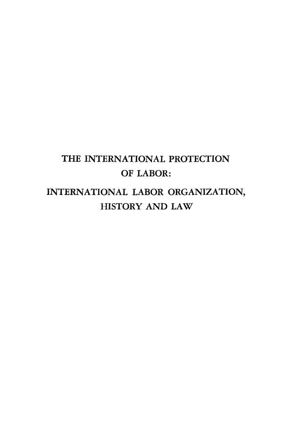 handle is hein.hoil/inprolabh0001 and id is 1 raw text is: THE INTERNATIONAL PROTECTION
OF LABOR:
INTERNATIONAL LABOR ORGANIZATION,
HISTORY AND LAW


