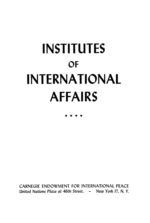 handle is hein.hoil/insinaff0001 and id is 1 raw text is: INSTITUTES
OF
INTERNATIONAL
AFFAIRS
CARNEGIE ENDOWMENT FOR INTERNATIONAL PEACE
United Nations Plaza at 46th Street, - New York 17, N. Y.


