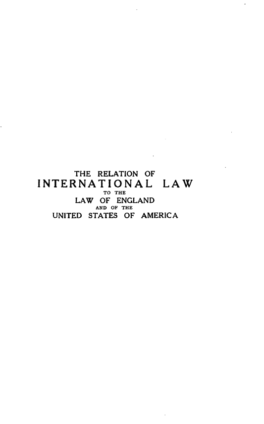 handle is hein.hoil/intlengusa0001 and id is 1 raw text is: THE RELATION OF
INTERNATIONAL LAW
TO THE
LAW OF ENGLAND
AND OF THE
UNITED STATES OF AMERICA


