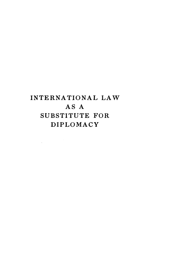 handle is hein.hoil/intsubdp0001 and id is 1 raw text is: 












INTERNATIONAL LAW
       ASA
  SUBSTITUTE FOR
    DIPLOMACY


