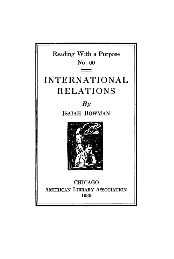 handle is hein.hoil/irlrens0001 and id is 1 raw text is: Reading With a Purpose
No. 60
INTERNATIONAL
RELATIONS
By
ISAIAH BOWMAN
CHICAGO
AMERICAN LIBRARY ASSOCIATION
1930


