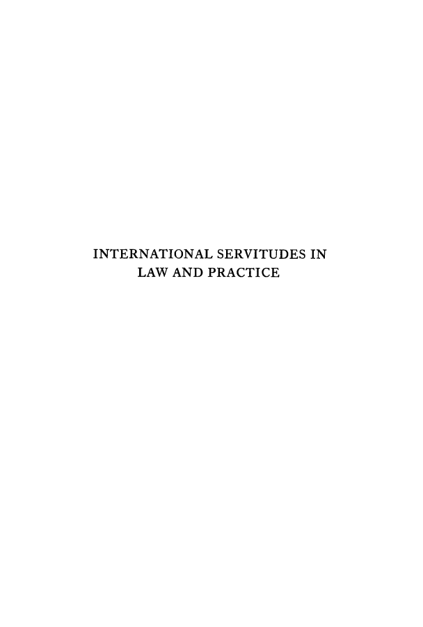 handle is hein.hoil/iserprae0001 and id is 1 raw text is: INTERNATIONAL SERVITUDES IN
LAW AND PRACTICE


