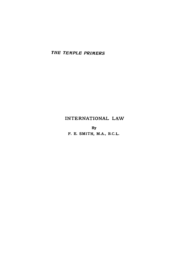 handle is hein.hoil/itelaw0001 and id is 1 raw text is: THE TEMPLE PRIMERS
INTERNATIONAL LAW
By
F. E. SMITH, M.A., B.C.L.


