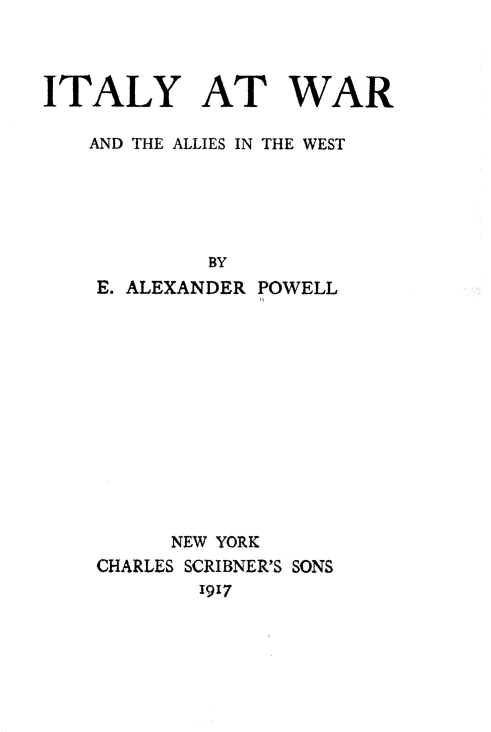 handle is hein.hoil/iwaw0001 and id is 1 raw text is: ITALY AT WAR
AND THE ALLIES IN THE WEST
BY
E. ALEXANDER POWELL

NEW YORK
CHARLES SCRIBNER'S SONS
1917



