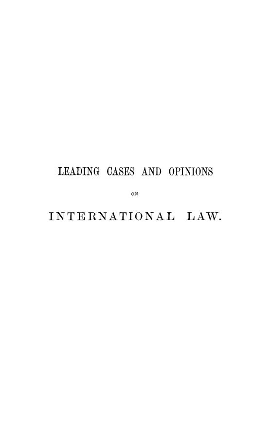 handle is hein.hoil/lcopi0001 and id is 1 raw text is: LEADING CASES AND OPINIONS
ON
INTERNATIONAL LAW.


