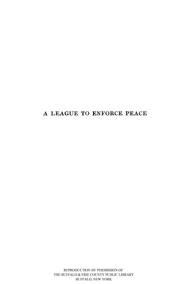 handle is hein.hoil/leaenpe0001 and id is 1 raw text is: A LEAGUE TO ENFORCE PEACE
REPRODUCTION BY PERMISSION OF
THE BUFFALO & ERIE COUNTY PUBLIC LIBRARY
BUFFALO, NEW YORK


