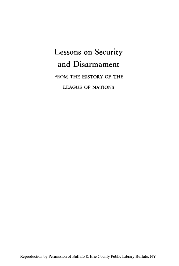 handle is hein.hoil/lessdihi0001 and id is 1 raw text is: Lessons on Security
and Disarmament
FROM THE HISTORY OF THE
LEAGUE OF NATIONS

Reproduction by Permission of Buffalo & Erie County Public Library Buffalo, NY


