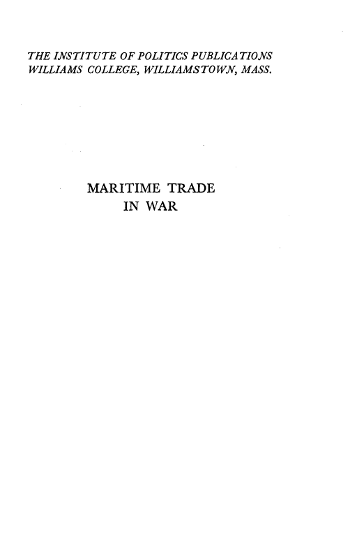 handle is hein.hoil/mtmtdwr0001 and id is 1 raw text is: 


THE INSTITUTE OF POLITICS PUBLICA TIONS
WILLIAMS COLLEGE, WILLIAMSTOWN, MASS.








        MARITIME TRADE
             IN WAR


