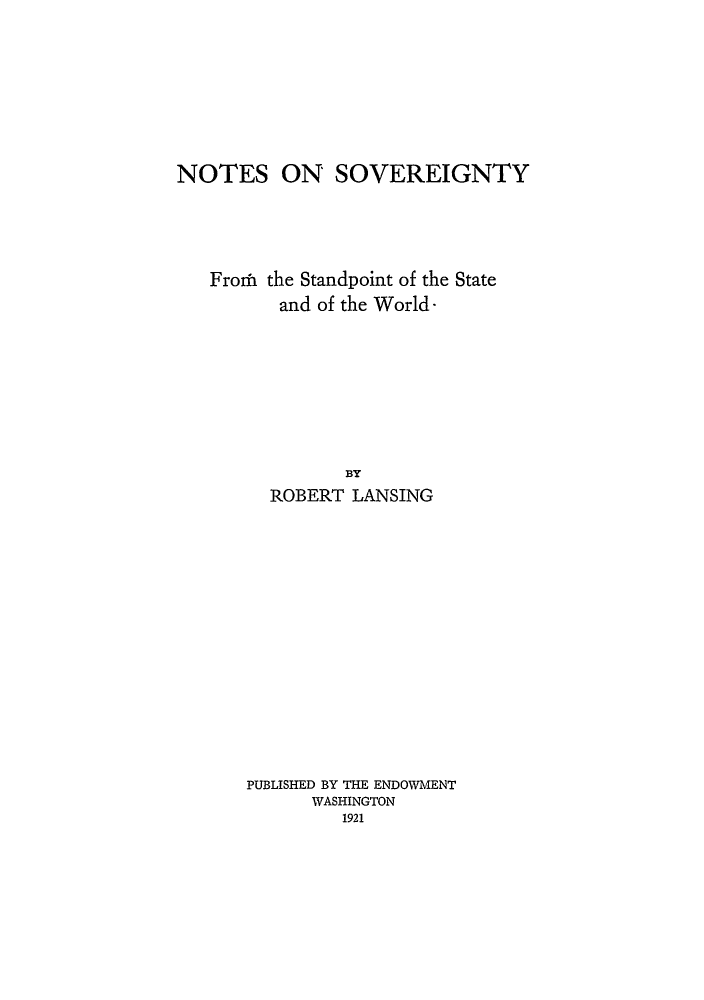 handle is hein.hoil/noonsoy0001 and id is 1 raw text is: NOTES ON SOVEREIGNTY
Froth the Standpoint of the State
and of the World
BY
ROBERT LANSING

PUBLISHED BY THE ENDOWMENT
WASHINGTON
1921


