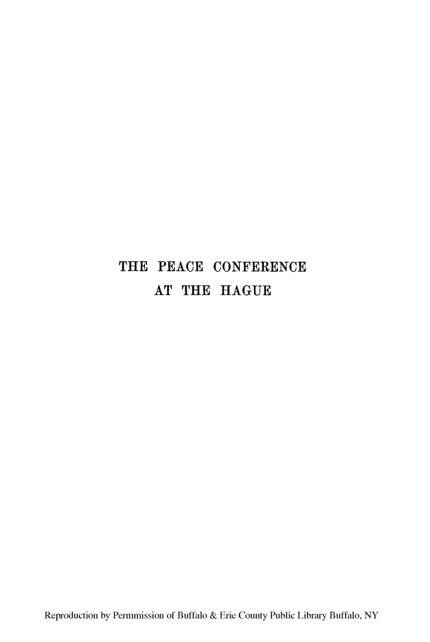 handle is hein.hoil/peacoha0001 and id is 1 raw text is: THE PEACE CONFERENCE
AT THE HAGUE

Reproduction by Permmission of Buffalo & Erie County Public Library Buffalo, NY



