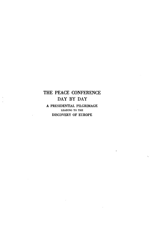 handle is hein.hoil/pecedydy0001 and id is 1 raw text is: 
























THE  PEACE  CONFERENCE

      DAY  BY  DAY

 A PRESIDENTIAL PILGRIMAGE
        LEADING TO THE
    DISCOVERY OF EUROPE


