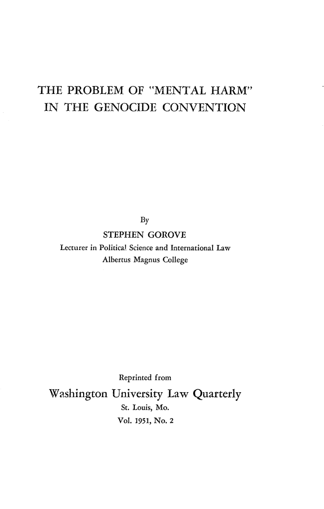 handle is hein.hoil/prmentage0001 and id is 1 raw text is: THE PROBLEM OF MENTAL HARM
IN THE GENOCIDE CONVENTION
By
STEPHEN GOROVE
Lecturer in Political Science and International Law
Albertus Magnus College
Reprinted from
Washington University Law Quarterly
St. Louis, Mo.
Vol. 1951, No. 2


