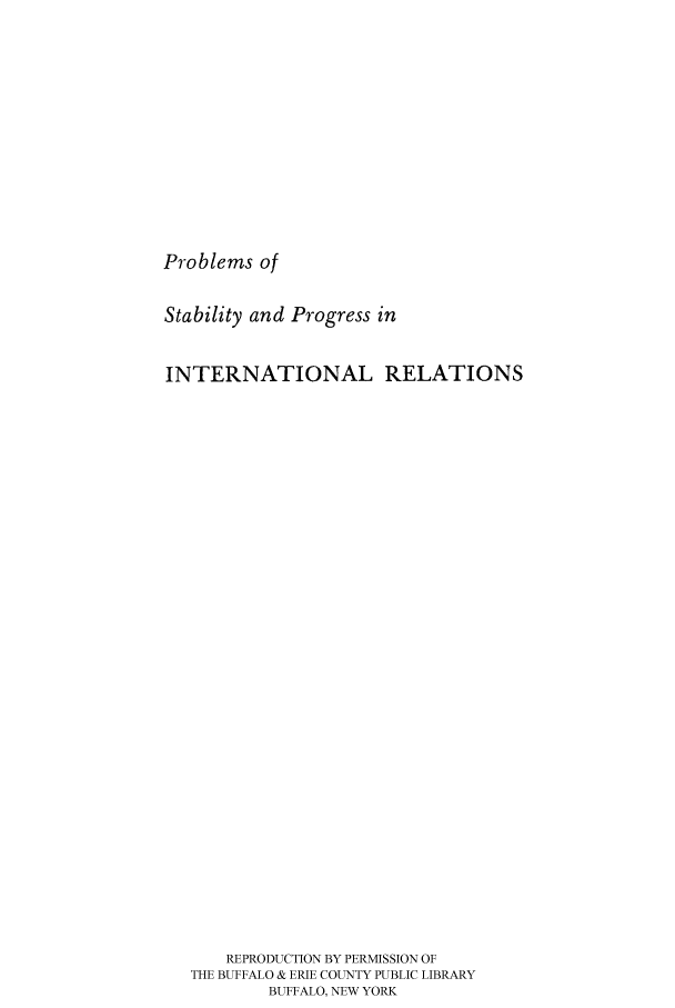 handle is hein.hoil/pstapir0001 and id is 1 raw text is: Problems of
Stability and Progress in
INTERNATIONAL RELATIONS
REPRODUCTION BY PERMISSION OF
THE BUFFALO & ERIE COUNTY PUBLIC LIBRARY
BUFFALO, NEW YORK


