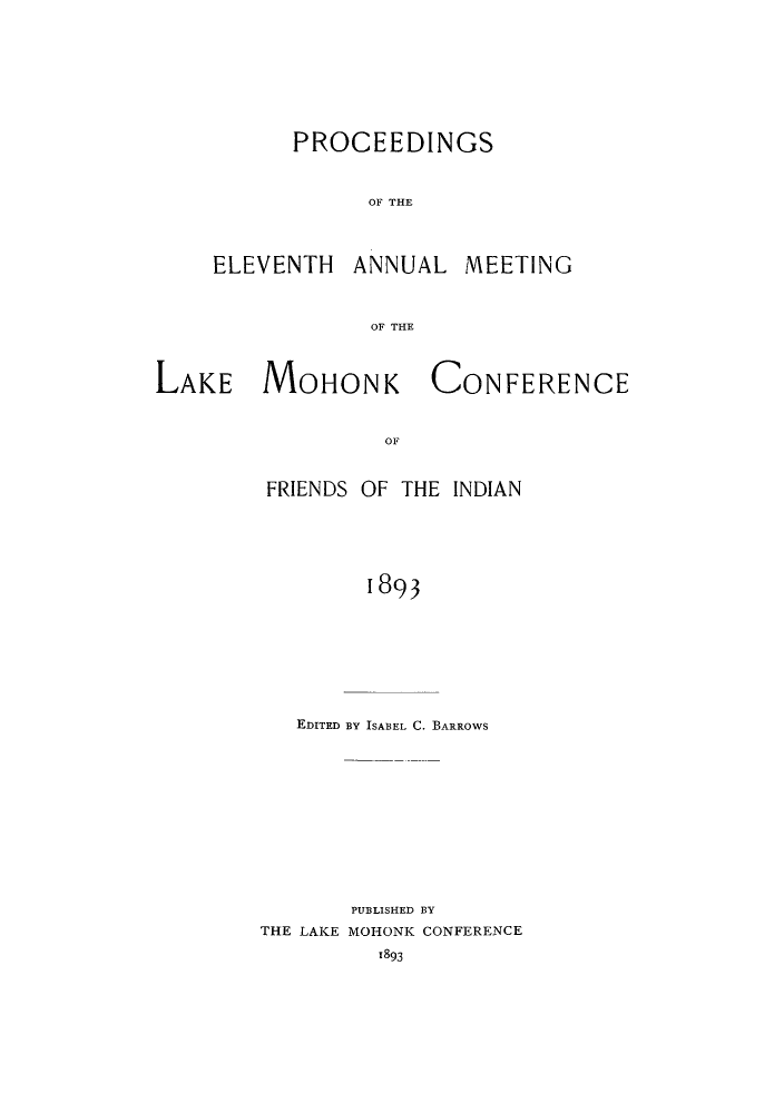 handle is hein.hoil/ramhonk0011 and id is 1 raw text is: PROCEEDINGS
OF THE

ELEVENTH ANNUAL

MEETING

OF THE

LAKE MOHONK

CONFERENCE

OF

FRIENDS OF THE INDIAN
1893
EDITED BY ISABEL C. BARROWS

PUBLISHED BY
THE LAKE MOHONK CONFERENCE
1893


