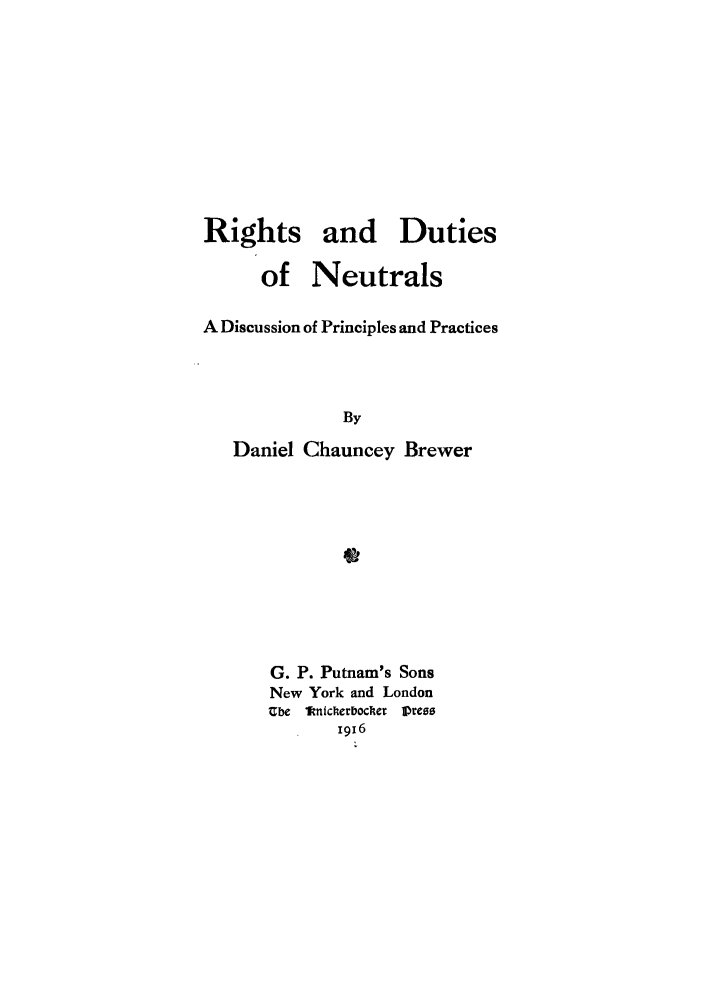 handle is hein.hoil/rigdut0001 and id is 1 raw text is: Rights and Duties
of Neutrals
A Discussion of Principles and Practices
By
Daniel Chauncey Brewer
0

G. P. Putnam's Sons
New York and London
Ube 1knickerboc er Press
1916


