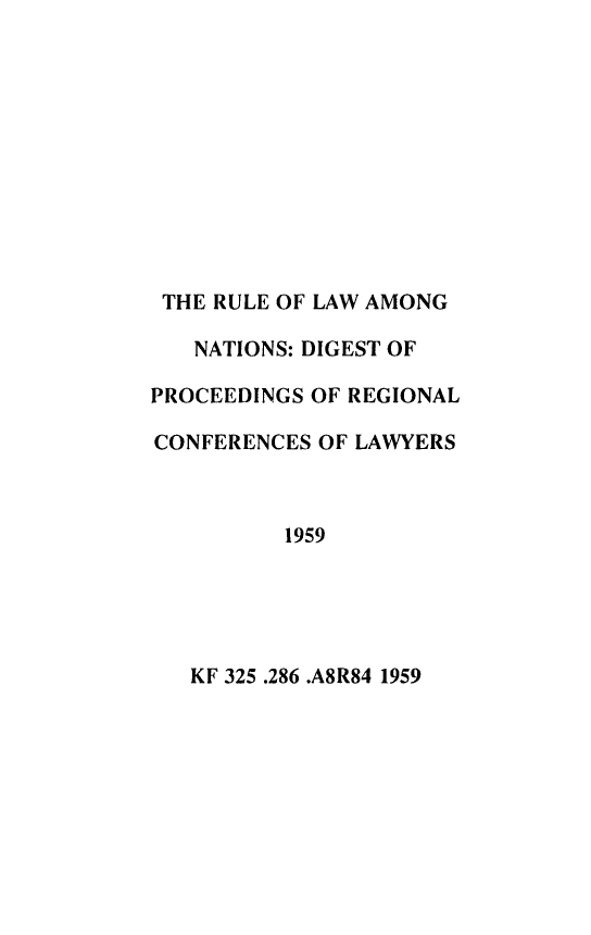 handle is hein.hoil/rulndpc0001 and id is 1 raw text is: 











THE RULE OF LAW AMONG

   NATIONS: DIGEST OF

PROCEEDINGS OF REGIONAL

CONFERENCES OF LAWYERS



          1959


KF 325 .286 .A8R84 1959


