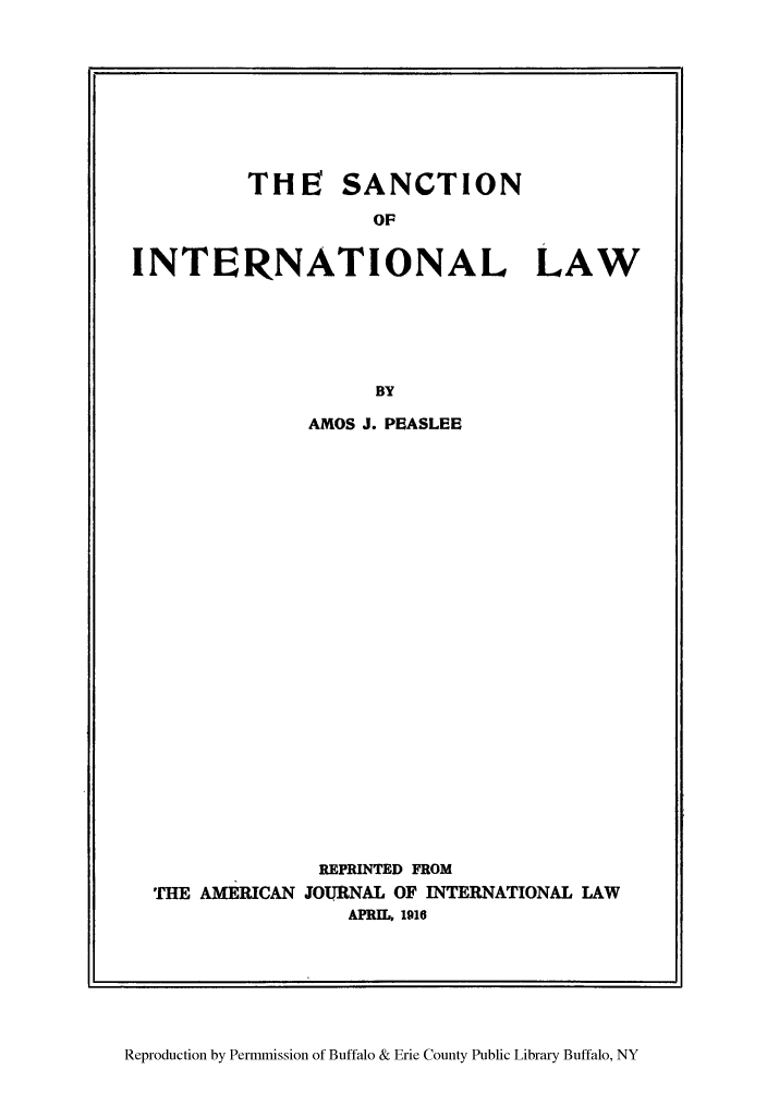 handle is hein.hoil/saninla0001 and id is 1 raw text is: THE5 SANCTION

INTERNATIONAL LAW

AMOS J. PEASLEE

REPRINTED FROM
THE AMERICAN JOURNAL OF INTERNATIONAL LAW
APRIL, 1916

Reproduction by Permmission of Buffalo & Erie County Public Library Buffalo, NY


