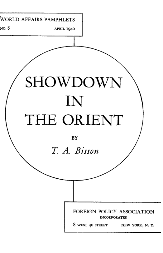 handle is hein.hoil/sdnort0001 and id is 1 raw text is: 

WORLD AFFAIRS PAMPHLETS
No. 8        APRIL 1940








      SHOWDOWN


                IN

      THE ORIENT


                 BY

            T A. Bisson









                  FOREIGN POLICY ASSOCIATION
                        INCORPORATED
                  8 WEST 40 STREET  NEW YORK, N. Y.


