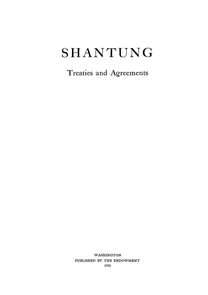 handle is hein.hoil/shangtung0001 and id is 1 raw text is: SHANTUNG
Treaties and Agreements
WASHINGTON
PUBLISHED BY THE ENDOWMENT
1921


