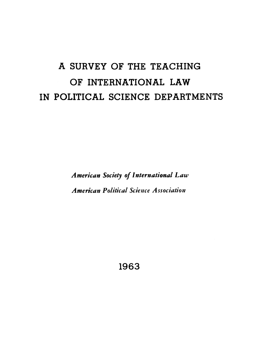 handle is hein.hoil/steachd0001 and id is 1 raw text is: A SURVEY OF THE TEACHING
OF INTERNATIONAL LAW
IN POLITICAL SCIENCE DEPARTMENTS
American Society of International Law
American Political Science Association

1963


