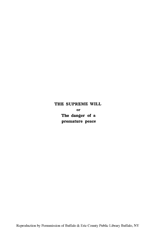 handle is hein.hoil/supwilld0001 and id is 1 raw text is: THE SUPREME WILL
or
The danger of a
premature peace

Reproduction by Permmission of Buffalo & Erie County Public Library Buffalo, NY


