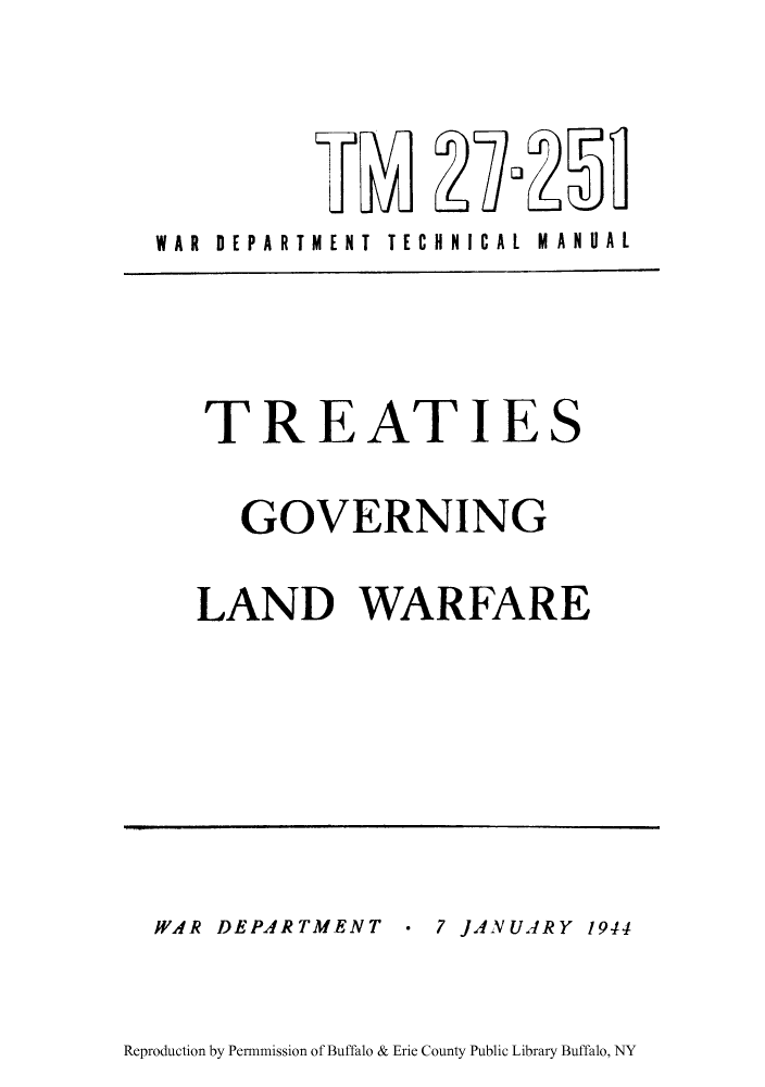 handle is hein.hoil/tgvwfr0001 and id is 1 raw text is: LLtMI

WAR DEPARTMENT

TECHNICAL

MANUAL

TREATIE

S

GOVERNING
LAND WARFARE

VAR DEPARTMENT

* 7 JANUARY 1944

Reproduction by Permnmission of Buffalo & Erie County Public Library Buffalo, NY

2 - L) ( I


