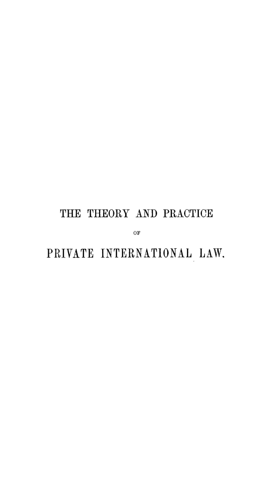 handle is hein.hoil/tppil0001 and id is 1 raw text is: THE THEORY AND PRACTICE
OF
PRIVATE INTERNATIONAL LAW.


