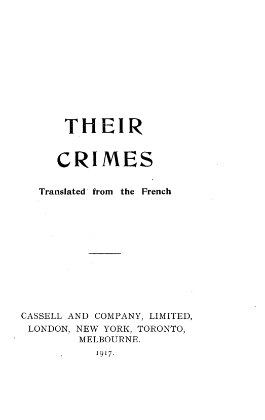 handle is hein.hoil/trcstdfm0001 and id is 1 raw text is: 













      THEIR



      CRIMES


  Translated from the French













CASSELL AND COMPANY, LIMITED,
LONDON, NEW YORK, TORONTO,
        MELBOURNE.


1917.


