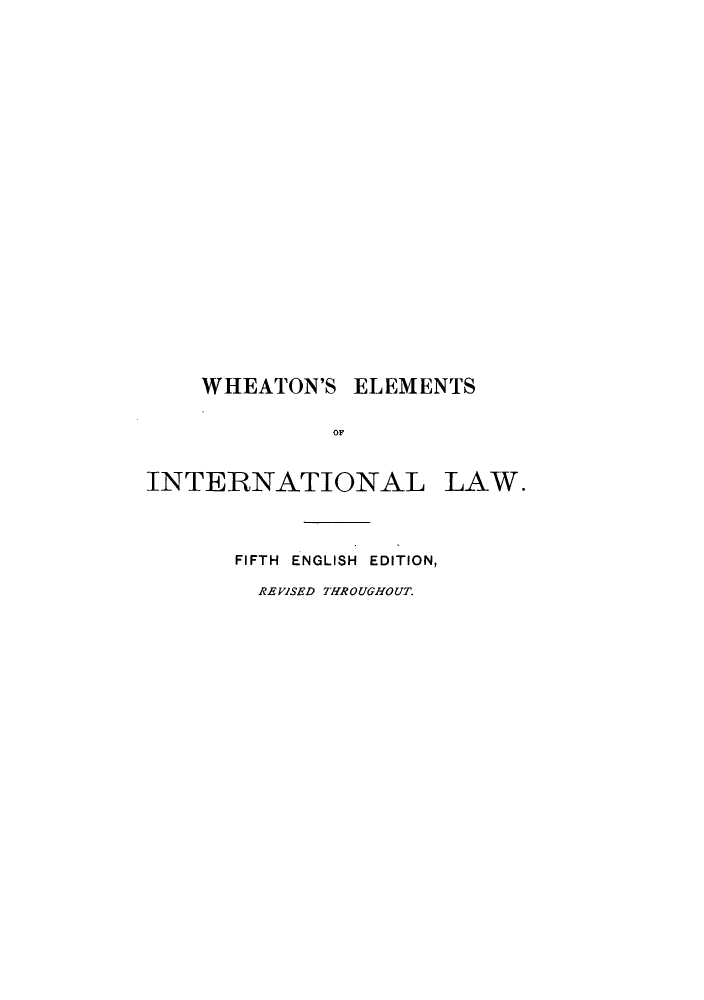 handle is hein.hoil/tsofinila0001 and id is 1 raw text is: ï»¿WHEATON'S ELEMENTS
OF
]INTERNATIONAL LAW.

FIFTH ENGLISH EDITION,
REVISED THROUGHOUT.


