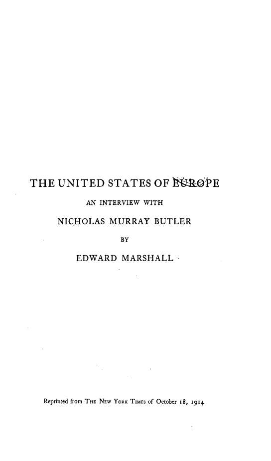handle is hein.hoil/udstoere0001 and id is 1 raw text is: 





















THE  UNITED STATES OF MR6'PE

           AN INTERVIEW WITH

     NICHOLAS  MURRAY  BUTLER

                 BY

         EDWARD  MARSHALL


Reprinted from THE NEW YORK TIMES of October 18, 1914



