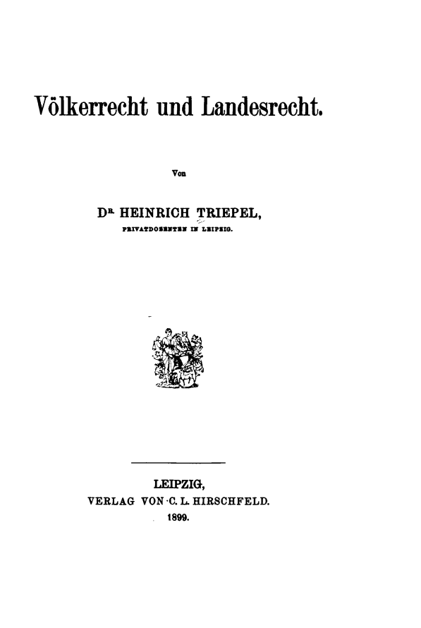 handle is hein.hoil/vokrechl0001 and id is 1 raw text is: 







V61kerrecht und Landesrecht.




                  Von


        DL HEINRICH  TRIEPEL,
            PZIVATDOSENTEN IN LEIPHIG.


         LEIPZIG,
VERLAG VON -C. L HIRSCHFELD.
          1899.


