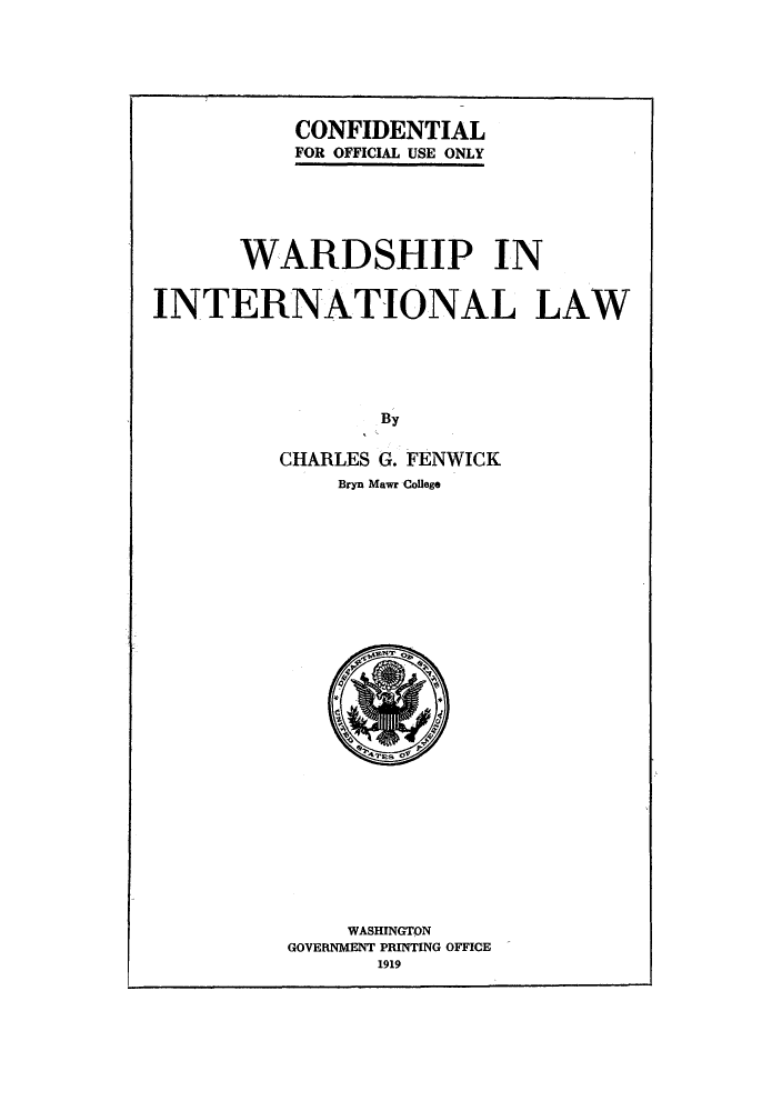 handle is hein.hoil/waintal0001 and id is 1 raw text is: CONFIDENTIAL
FOR OFFICIAL USE ONLY

WARDSHIP IN
INTERNATIONAL LAW
By
CHARLES G. FENWICK
Bryn Mawr Coflege

WASHINGTON
GOVERNMENT PRINTING OFFICE
1919


