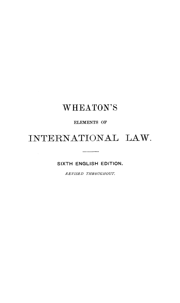 handle is hein.hoil/wheil0002 and id is 1 raw text is: WHEATON'S
ELEMENTS OF
INTERNATIONAL LAW.
SIXTH ENGLISH EDITION.
REVISED THROUGHOUT.


