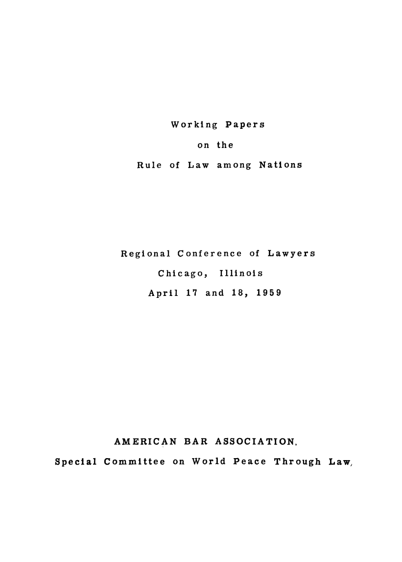 handle is hein.hoil/wokparu0001 and id is 1 raw text is: Working Papers
on the
Rule of Law among Nations

Regional Conference of Lawyers
Chicago, Illinois
April 17 and 18, 1959

AMERICAN BAR ASSOCIATION,
Special Committee on World Peace Through Law,


