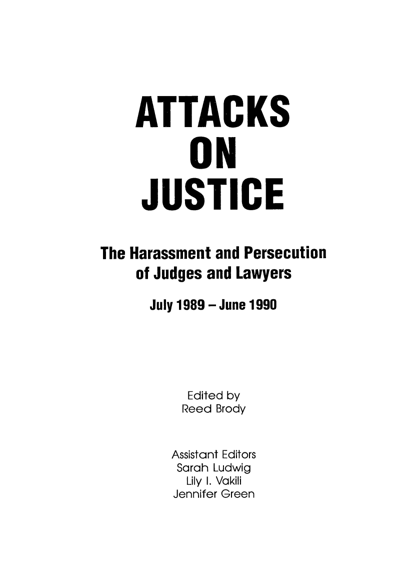 handle is hein.icj/attaojus0002 and id is 1 raw text is: ATTACKS
ON
JUSTICE
The Harassment and Persecution
of Judges and Lawyers
July 1989 - June 1990
Edited by
Reed Brody
Assistant Editors
Sarah Ludwig
Lily I. Vakili
Jennifer Green


