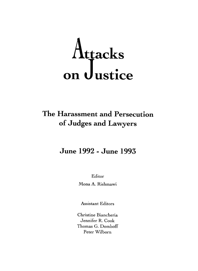 handle is hein.icj/attaojus0005 and id is 1 raw text is: Attacks
on Justice
The Harassment and Persecution
of Judges and Lawyers

June 1992

- June 1993

Editor
Mona A. Rishmawi
Assistant Editors
Christine Biancheria
Jennifer R. Cook
Thomas G. Domhoff
Peter Wilborn


