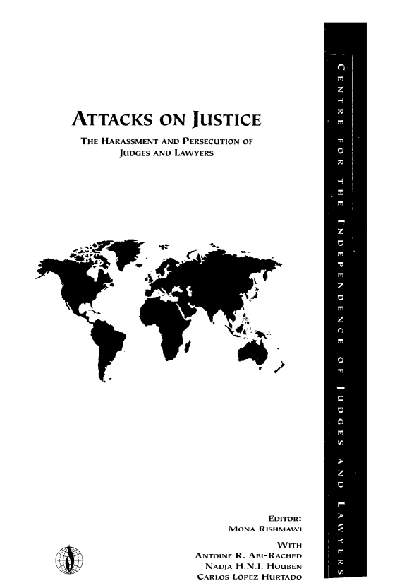 handle is hein.icj/attaojus0009 and id is 1 raw text is: ATTACKS ON JUSTICE
THE HARASSMENT AND PERSECUTION OF
JUDGES AND LAWYERS

EDITOR:
MONA RISHMAWI
WITH
ANTOINE R. ABI-RACHED
NADIA H.N.I. HOUBEN
CARLOS LOPEZ HURTADO


