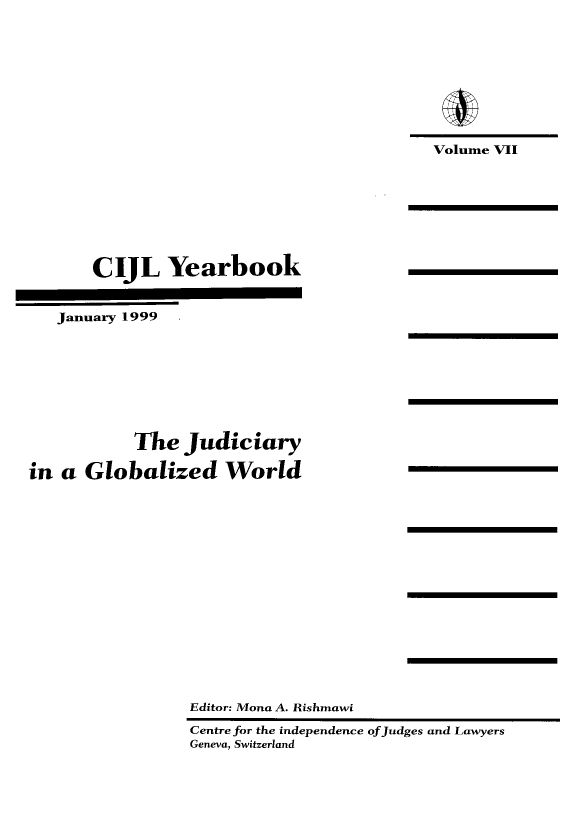 handle is hein.icj/cijlyrbk0007 and id is 1 raw text is: Volume VII

CIJL Yearbook
January 1999
The Judiciary
in a Globalized World
Editor: Mona A. Rishmawi
Centre for the independence of Judges and Lawyers
Geneva, Switzerland


