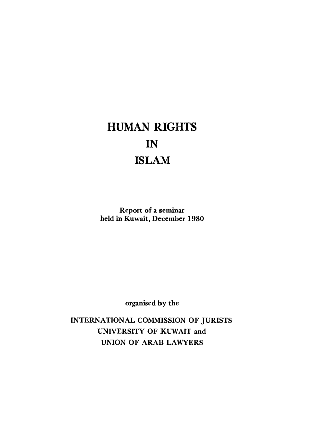 handle is hein.icj/hurislm0001 and id is 1 raw text is: HUMAN RIGHTS
IN
ISLAM

Report of a seminar
held in Kuwait, December 1980
organised by the
INTERNATIONAL COMMISSION OF JURISTS
UNIVERSITY OF KUWAIT and
UNION OF ARAB LAWYERS


