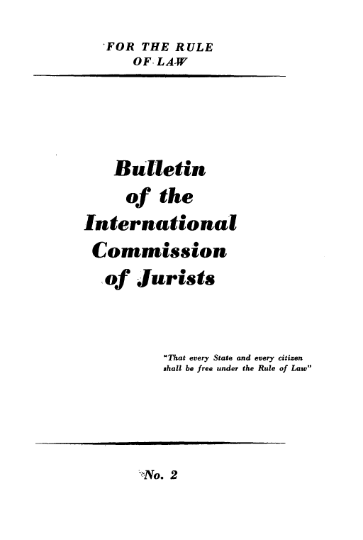 handle is hein.icj/icjbul0002 and id is 1 raw text is: FOR THE RULE
OF LA-W
Bulletin
of the
International
Commission
of Jurists
That every State and every citizen
shall be free under the Rule of Law

No. 2


