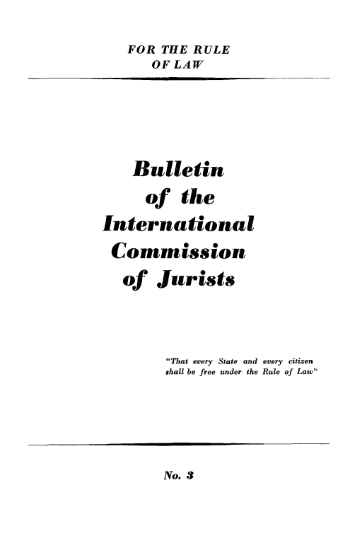 handle is hein.icj/icjbul0003 and id is 1 raw text is: FOR THE RULE
OF LAW
Bulletin
of the
International
Commission
of Jurists
That every State and every citizen
shall be free under the Rule of Law

No. 3


